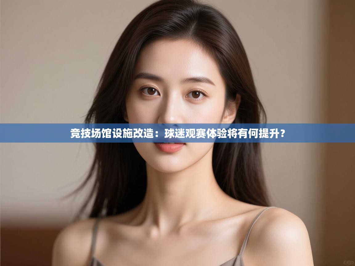 竞技场馆设施改造：球迷观赛体验将有何提升？