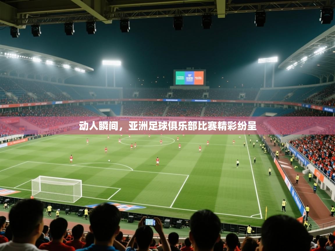 动人瞬间，亚洲足球俱乐部比赛精彩纷呈  第1张