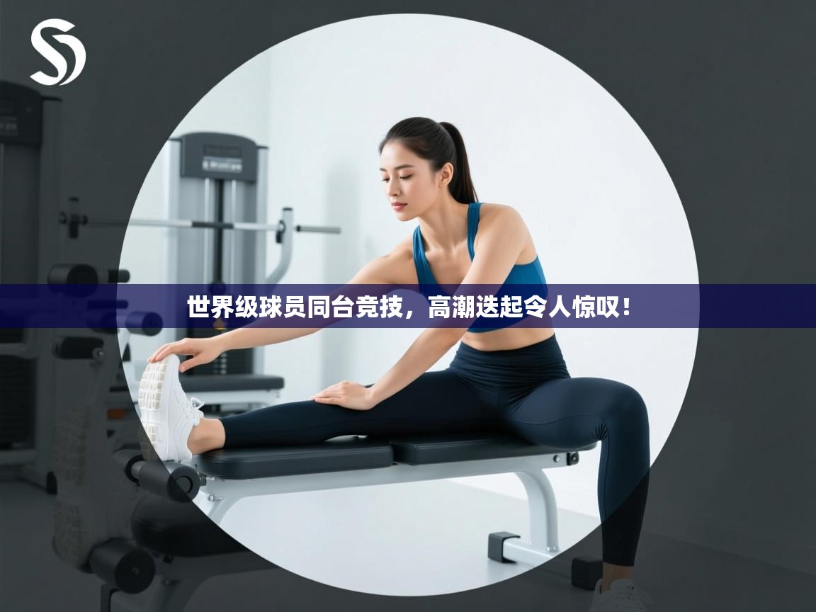世界级球员同台竞技，高潮迭起令人惊叹！  第1张
