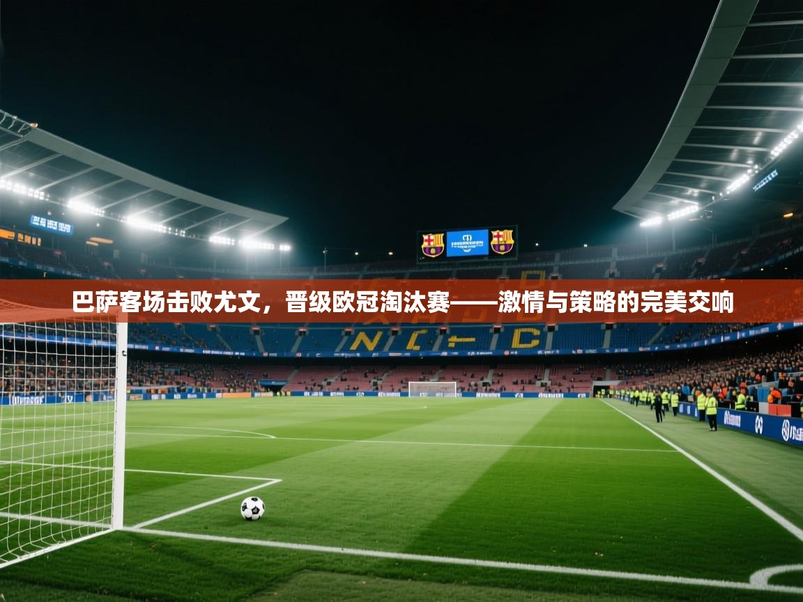 巴萨客场击败尤文,晋级欧冠淘汰赛——激情与策略的完美交响 第1张