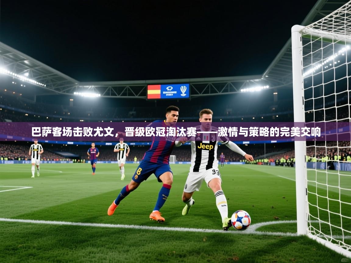 巴萨客场击败尤文,晋级欧冠淘汰赛——激情与策略的完美交响 第2张